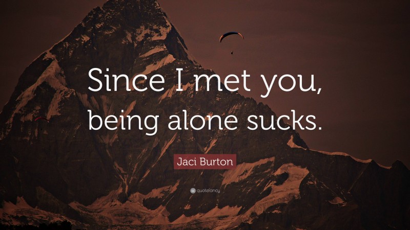 Jaci Burton Quote: “Since I met you, being alone sucks.”