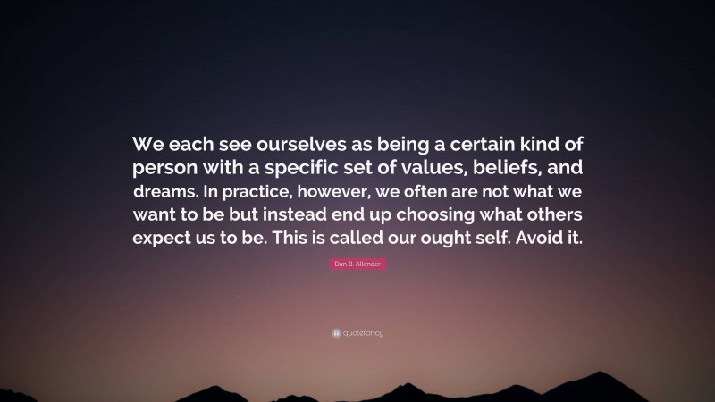 Dan B. Allender Quote: “We each see ourselves as being a certain kind of person with a specific set of values, beliefs, and dreams. In practice, however, we often are not what we want to be but instead end up choosing what others expect us to be. This is called our ought self. Avoid it.”