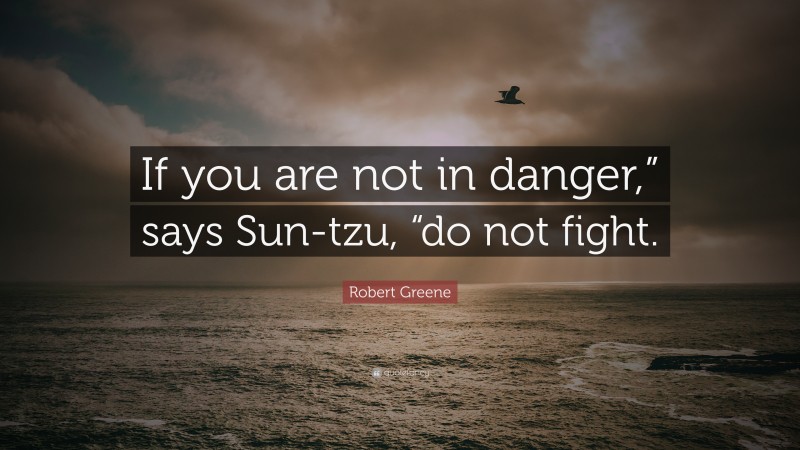 Robert Greene Quote: “If you are not in danger,” says Sun-tzu, “do not fight.”