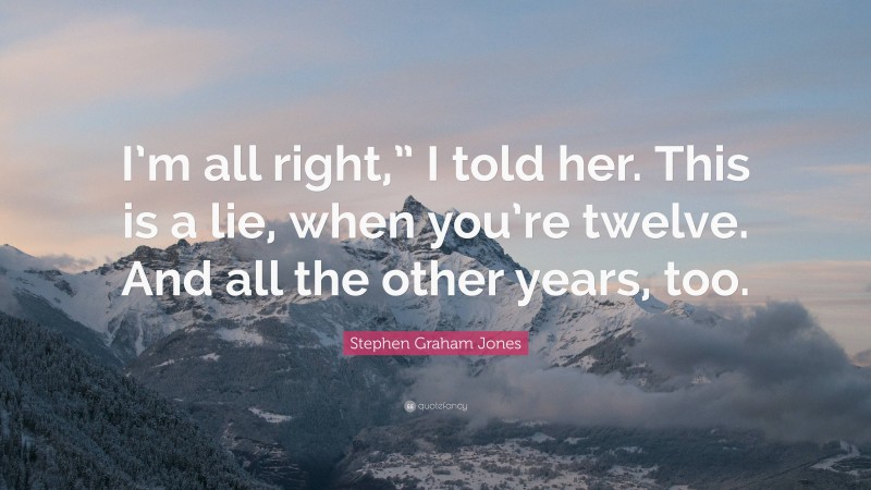 Stephen Graham Jones Quote: “I’m all right,” I told her. This is a lie, when you’re twelve. And all the other years, too.”