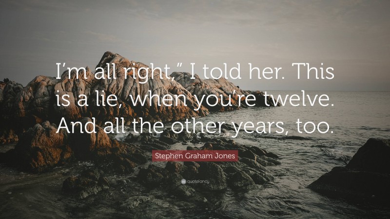 Stephen Graham Jones Quote: “I’m all right,” I told her. This is a lie, when you’re twelve. And all the other years, too.”