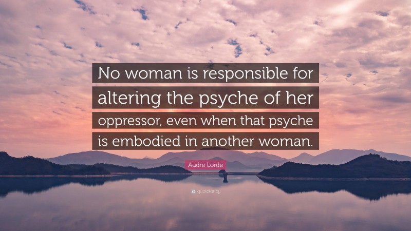 Audre Lorde Quote: “No woman is responsible for altering the psyche of her oppressor, even when that psyche is embodied in another woman.”