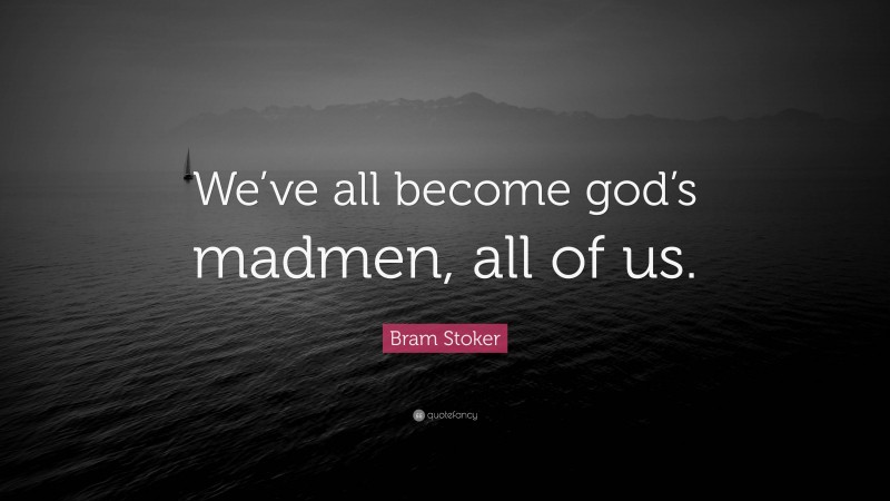 Bram Stoker Quote: “We’ve all become god’s madmen, all of us.”