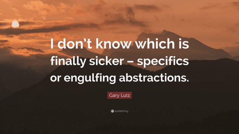 Gary Lutz Quote: “I don’t know which is finally sicker – specifics or engulfing abstractions.”