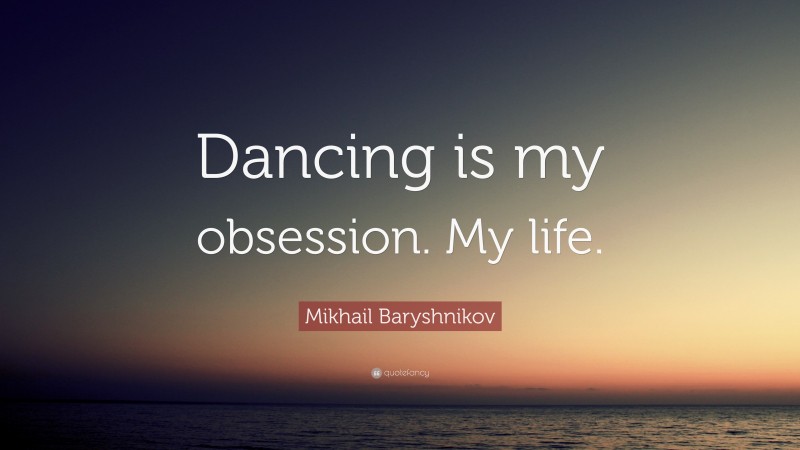 Mikhail Baryshnikov Quote: “Dancing is my obsession. My life.”