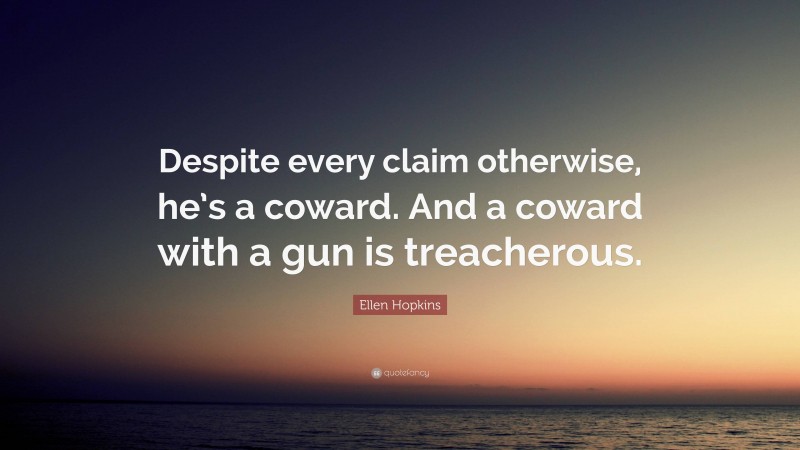 Ellen Hopkins Quote: “Despite every claim otherwise, he’s a coward. And a coward with a gun is treacherous.”