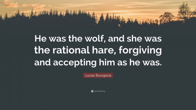 Louise Bourgeois Quote: “He was the wolf, and she was the rational hare, forgiving and accepting him as he was.”