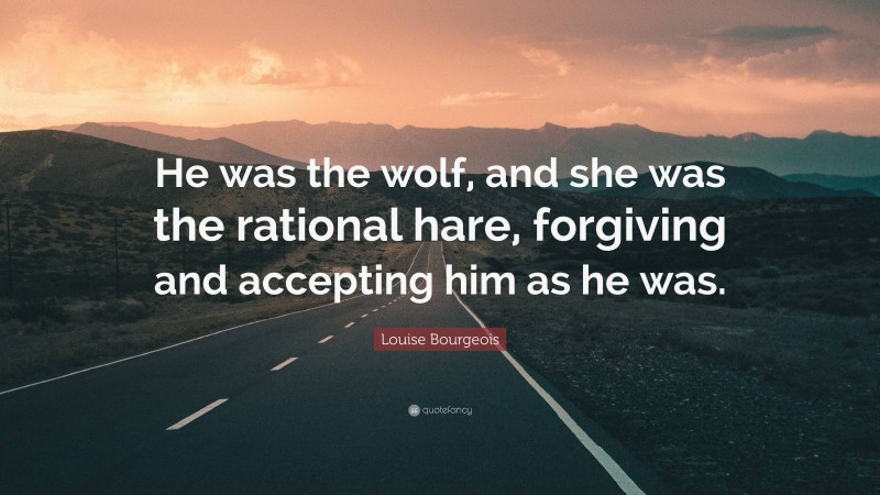 Louise Bourgeois Quote: “He was the wolf, and she was the rational hare, forgiving and accepting him as he was.”