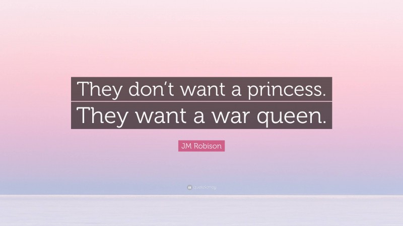 JM Robison Quote: “They don’t want a princess. They want a war queen.”