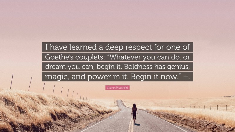 Steven Pressfield Quote: “I have learned a deep respect for one of Goethe’s couplets: “Whatever you can do, or dream you can, begin it. Boldness has genius, magic, and power in it. Begin it now.” –.”