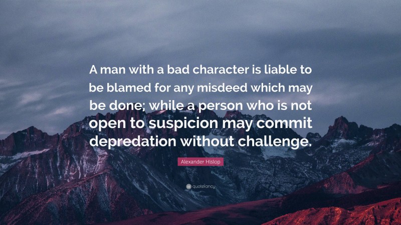 Alexander Hislop Quote: “A man with a bad character is liable to be blamed for any misdeed which may be done; while a person who is not open to suspicion may commit depredation without challenge.”