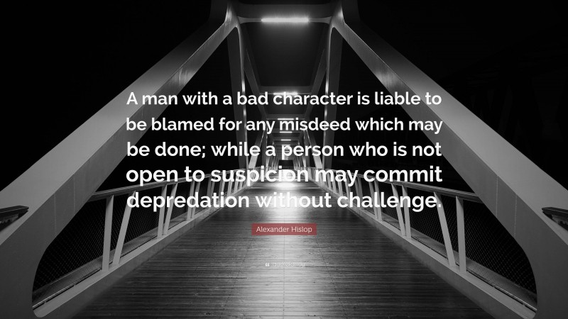 Alexander Hislop Quote: “A man with a bad character is liable to be blamed for any misdeed which may be done; while a person who is not open to suspicion may commit depredation without challenge.”