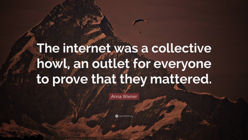 Anna Wiener Quote: “The internet was a collective howl, an outlet for everyone to prove that they mattered.”
