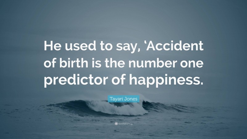 Tayari Jones Quote: “He used to say, ‘Accident of birth is the number one predictor of happiness.”