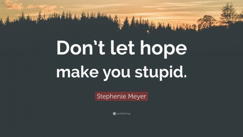 Stephenie Meyer Quote: “Don’t let hope make you stupid.”