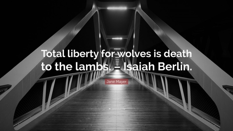 Jane Mayer Quote: “Total liberty for wolves is death to the lambs. – Isaiah Berlin.”