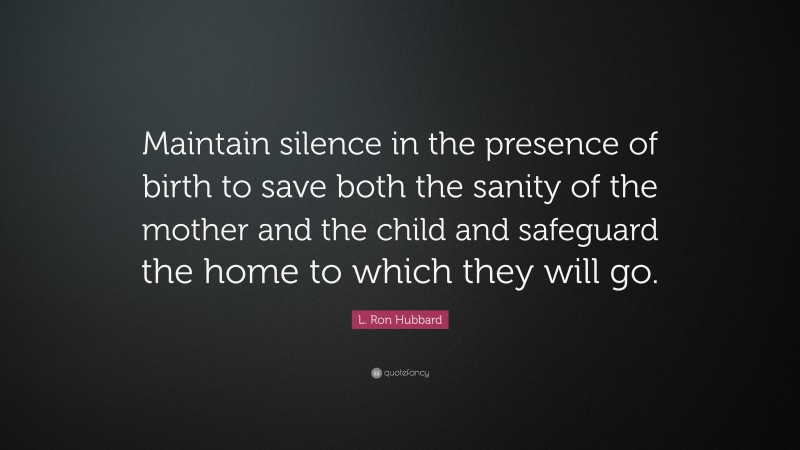 L. Ron Hubbard Quote: “Maintain silence in the presence of birth to save both the sanity of the mother and the child and safeguard the home to which they will go.”