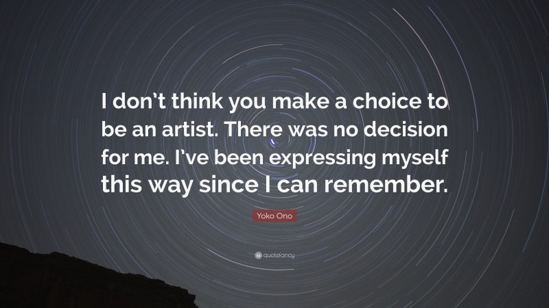 Yoko Ono Quote: “I don’t think you make a choice to be an artist. There was no decision for me. I’ve been expressing myself this way since I can remember.”
