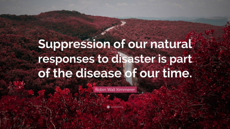 Robin Wall Kimmerer Quote: “Suppression of our natural responses to disaster is part of the disease of our time.”