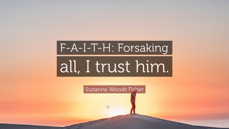 Suzanne Woods Fisher Quote: “F-A-I-T-H: Forsaking all, I trust him.”