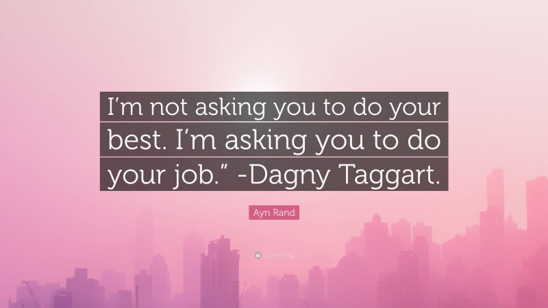 Ayn Rand Quote: “I’m not asking you to do your best. I’m asking you to do your job.” -Dagny Taggart.”
