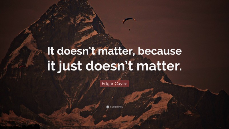 Edgar Cayce Quote: “It doesn’t matter, because it just doesn’t matter.”