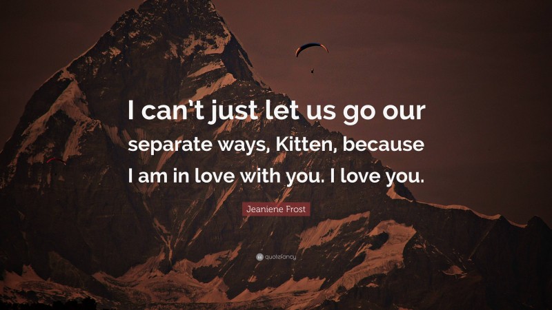 Jeaniene Frost Quote: “I can’t just let us go our separate ways, Kitten, because I am in love with you. I love you.”