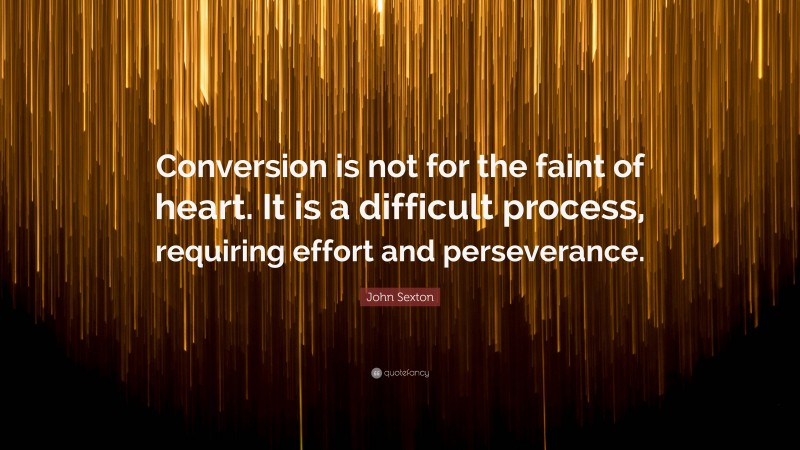 John Sexton Quote: “Conversion is not for the faint of heart. It is a difficult process, requiring effort and perseverance.”