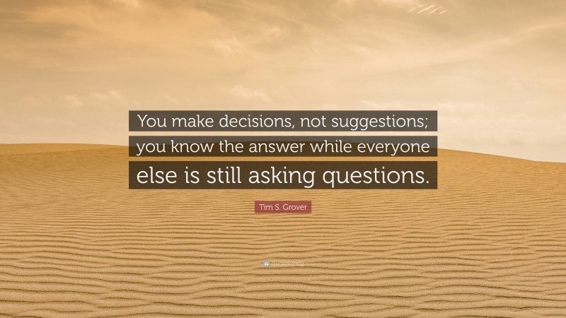 Tim S. Grover Quote: “You make decisions, not suggestions; you know the answer while everyone else is still asking questions.”