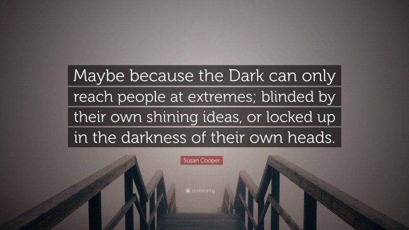 Susan Cooper Quote: “Maybe because the Dark can only reach people at extremes; blinded by their own shining ideas, or locked up in the darkness of their own heads.”