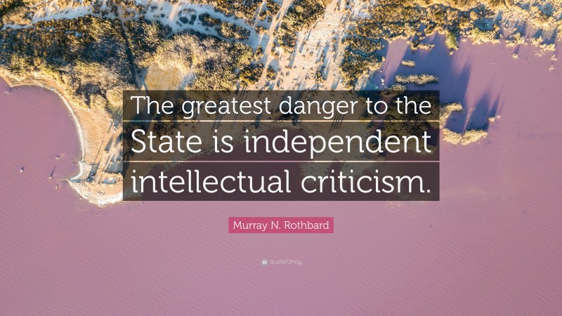 Murray N. Rothbard Quote: “The greatest danger to the State is independent intellectual criticism.”