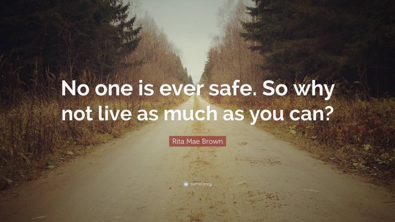 Rita Mae Brown Quote: “No one is ever safe. So why not live as much as you can?”