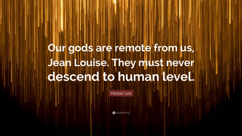 Harper Lee Quote: “Our gods are remote from us, Jean Louise. They must never descend to human level.”