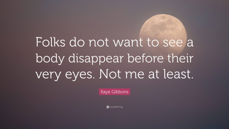 Kaye Gibbons Quote: “Folks do not want to see a body disappear before their very eyes. Not me at least.”