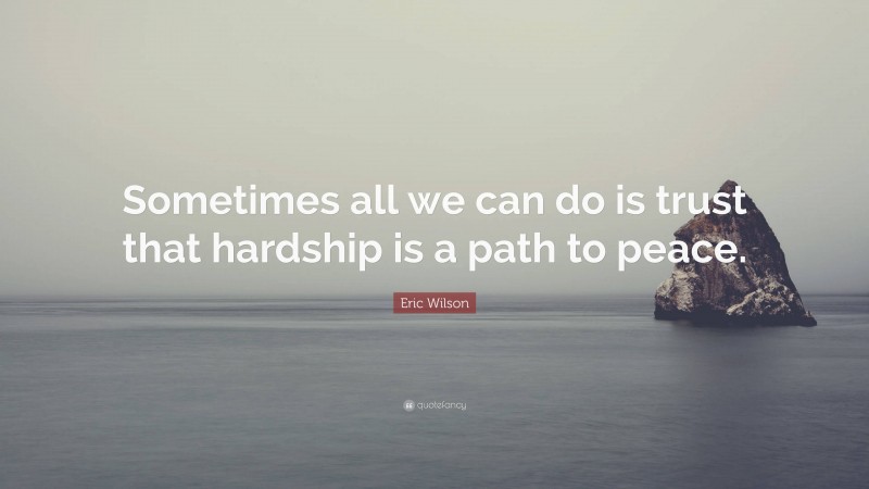 Eric Wilson Quote: “Sometimes all we can do is trust that hardship is a path to peace.”