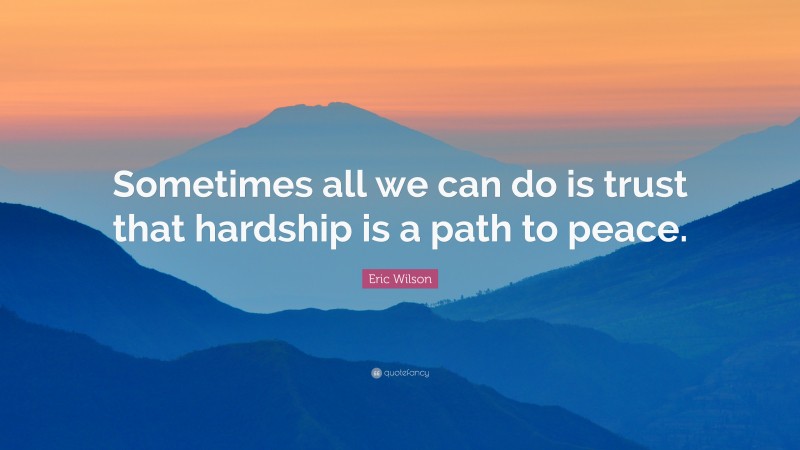 Eric Wilson Quote: “Sometimes all we can do is trust that hardship is a path to peace.”