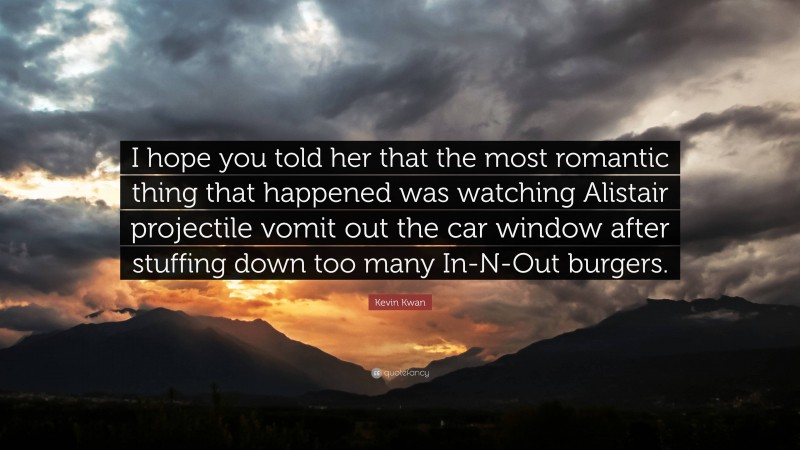 Kevin Kwan Quote: “I hope you told her that the most romantic thing that happened was watching Alistair projectile vomit out the car window after stuffing down too many In-N-Out burgers.”