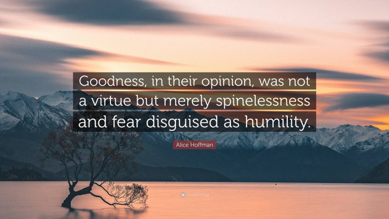 Alice Hoffman Quote: “Goodness, in their opinion, was not a virtue but merely spinelessness and fear disguised as humility.”