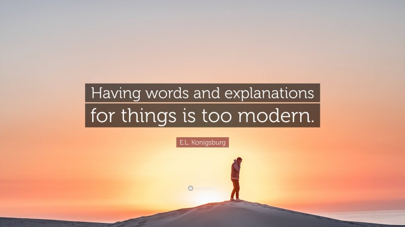 E.L. Konigsburg Quote: “Having words and explanations for things is too modern.”