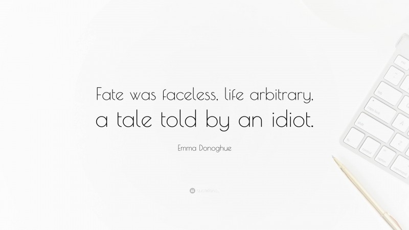 Emma Donoghue Quote: “Fate was faceless, life arbitrary, a tale told by an idiot.”