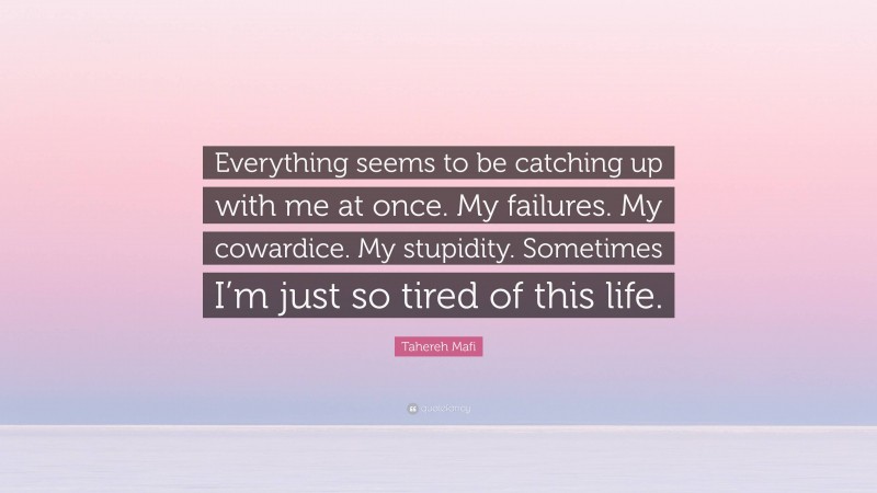 Tahereh Mafi Quote: “Everything seems to be catching up with me at once. My failures. My cowardice. My stupidity. Sometimes I’m just so tired of this life.”