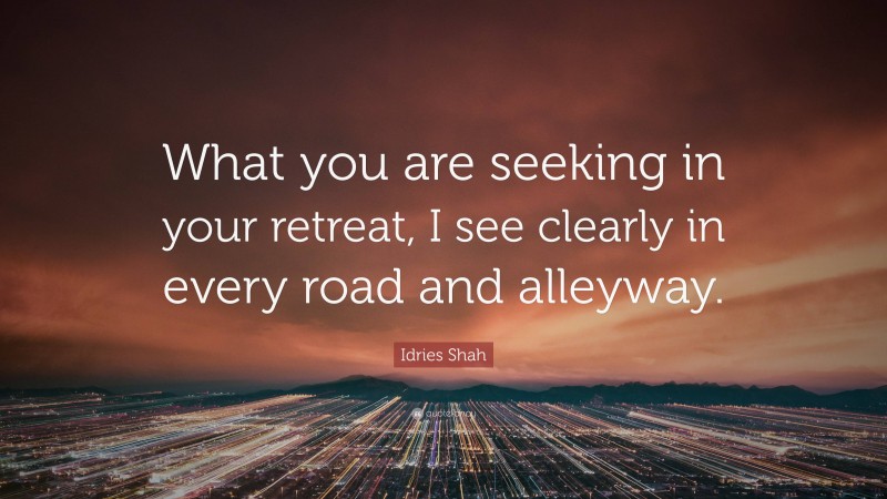 Idries Shah Quote: “What you are seeking in your retreat, I see clearly in every road and alleyway.”