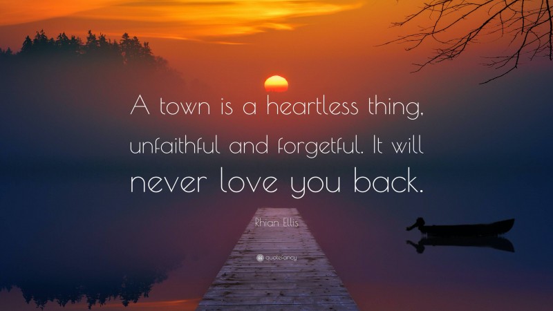 Rhian Ellis Quote: “A town is a heartless thing, unfaithful and forgetful. It will never love you back.”