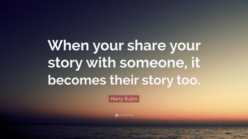 Marty Rubin Quote: “When your share your story with someone, it becomes their story too.”