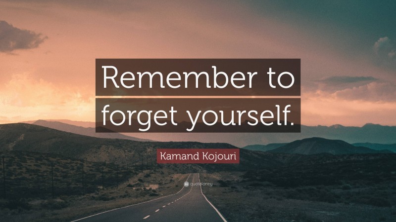 Kamand Kojouri Quote: “Remember to forget yourself.”