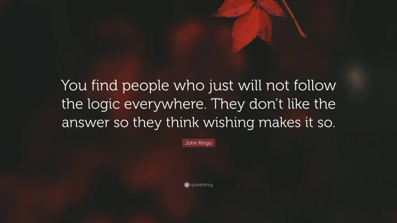 John Ringo Quote: “You find people who just will not follow the logic everywhere. They don’t like the answer so they think wishing makes it so.”