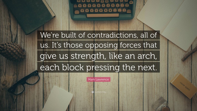 Mark Lawrence Quote: “We’re built of contradictions, all of us. It’s those opposing forces that give us strength, like an arch, each block pressing the next.”