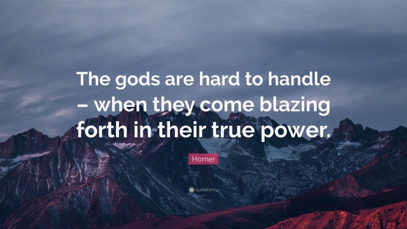Homer Quote: “The gods are hard to handle – when they come blazing forth in their true power.”