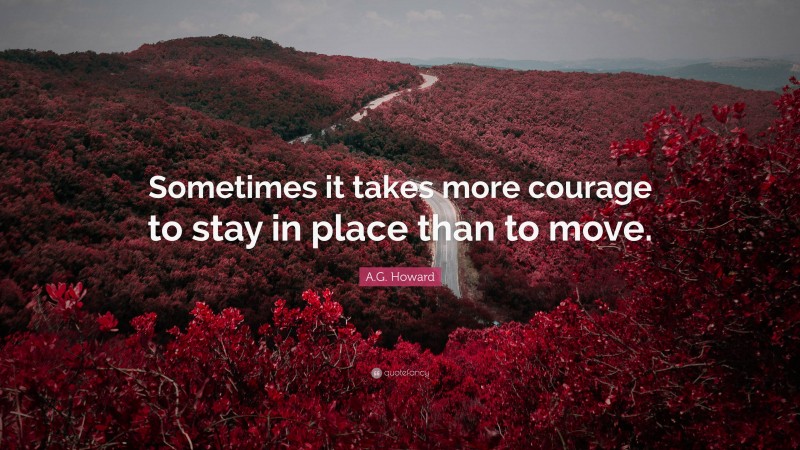 A.G. Howard Quote: “Sometimes it takes more courage to stay in place than to move.”