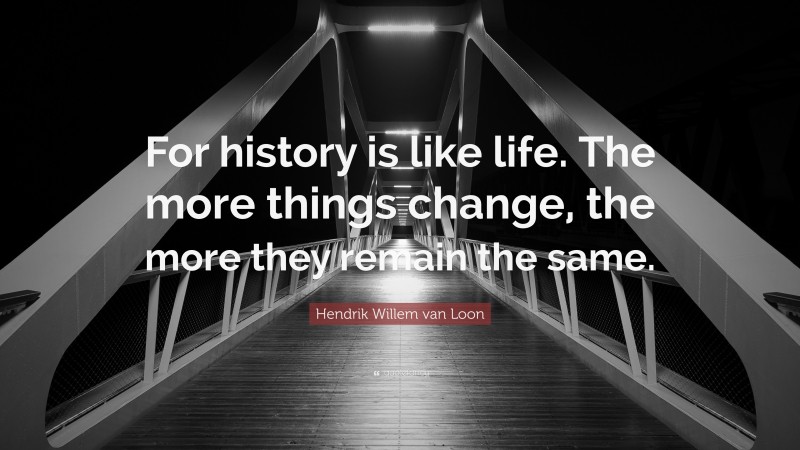 Hendrik Willem van Loon Quote: “For history is like life. The more things change, the more they remain the same.”